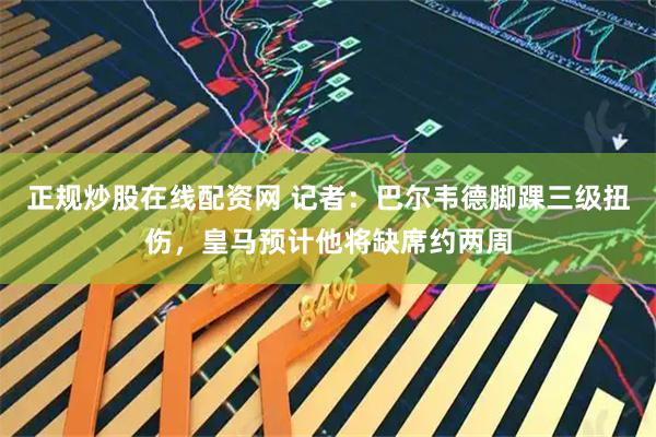 正规炒股在线配资网 记者：巴尔韦德脚踝三级扭伤，皇马预计他将缺席约两周