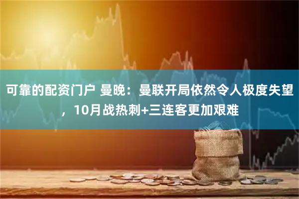 可靠的配资门户 曼晚：曼联开局依然令人极度失望，10月战热刺+三连客更加艰难