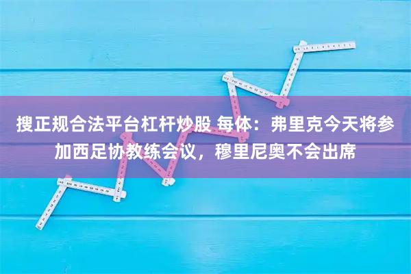 搜正规合法平台杠杆炒股 每体：弗里克今天将参加西足协教练会议，穆里尼奥不会出席