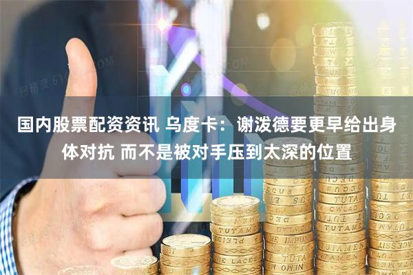 国内股票配资资讯 乌度卡：谢泼德要更早给出身体对抗 而不是被对手压到太深的位置