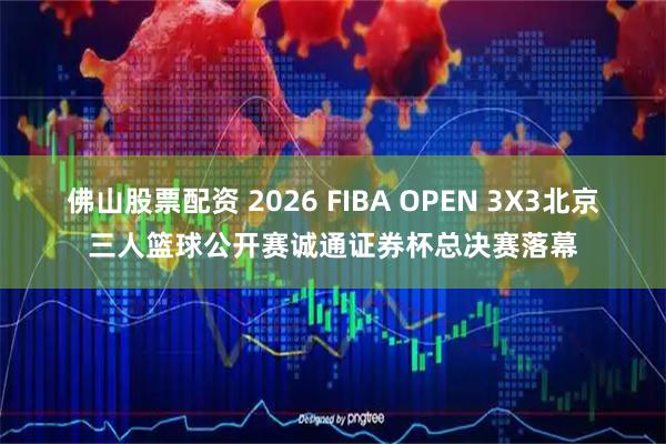 佛山股票配资 2026 FIBA OPEN 3X3北京三人篮球公开赛诚通证券杯总决赛落幕