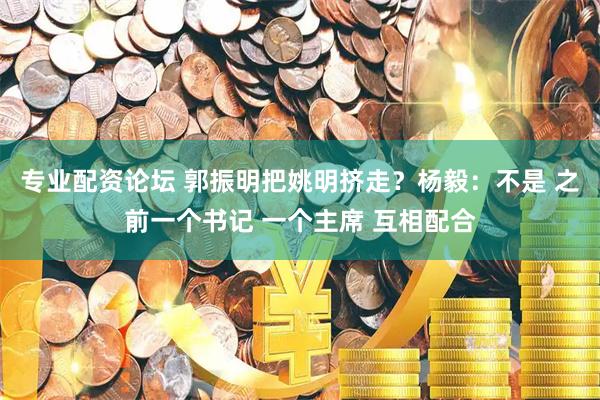 专业配资论坛 郭振明把姚明挤走？杨毅：不是 之前一个书记 一个主席 互相配合